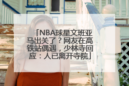 NBA球星文班亚马出关了？网友在高铁站偶遇，少林寺回应：人已离开寺院