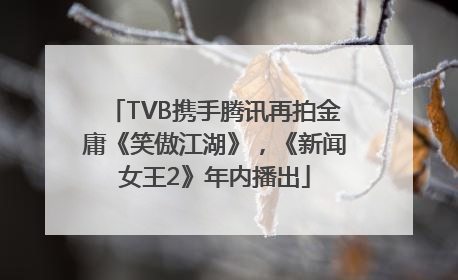 TVB携手腾讯再拍金庸《笑傲江湖》，《新闻女王2》年内播出